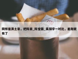 同样是演土豪，把陈豪_陈宝国_吴镇宇一对比，差距就有了