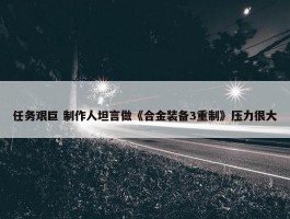 任务艰巨 制作人坦言做《合金装备3重制》压力很大