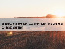 新赛季百大球星之20：孟菲斯之王回归 浪子回头的莫兰特能否搅乱西部