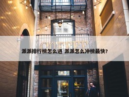 派派排行榜怎么进 派派怎么冲榜最快?