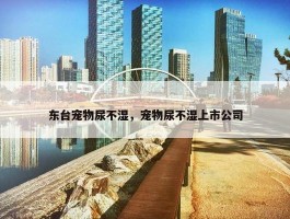 东台宠物尿不湿，宠物尿不湿上市公司