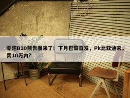 零跑B10预告图来了！下月巴黎首发，Pk比亚迪宋，卖10万内？