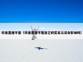 抖音直播不是（抖音直播不是自己的实名认证会影响吗）