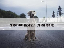 宠物可以跨地区经营么（宠物能跨省吗）