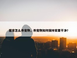 居家怎么养宠物，养宠物如何保持家里干净?