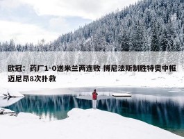 欧冠：药厂1-0送米兰两连败 博尼法斯制胜特奥中框迈尼昂8次扑救