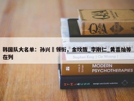 韩国队大名单：孙兴慜领衔，金玟哉_李刚仁_黄喜灿等在列