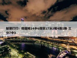 随便打打！塔图姆14中6得到17分2板4助1断 三分7中3