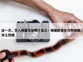 这一次，艺人杨幂又证明了自己！杨幂欧豪生万物海报，冲上热搜