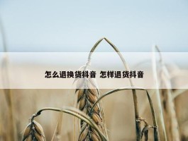 怎么退换货抖音 怎样退货抖音