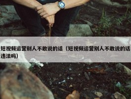 短视频运营别人不敢说的话（短视频运营别人不敢说的话违法吗）