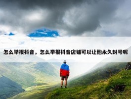 怎么举报抖音，怎么举报抖音店铺可以让他永久封号呢