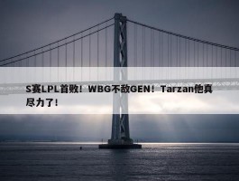 S赛LPL首败！WBG不敌GEN！Tarzan他真尽力了！