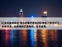 红虫风暴优缺点-我在养着巴西龟的缸里放了很多沙子，水很浑浊，会影响到巴西龟吗，会不会死