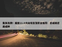 集体洗牌！魔兽11.0大秘境首发职业推荐：惩戒骑逆袭成神