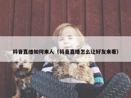 抖音直播如何来人（抖音直播怎么让好友来看）