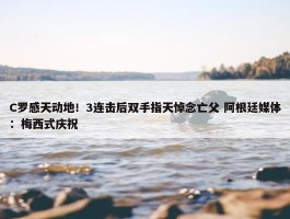 C罗感天动地！3连击后双手指天悼念亡父 阿根廷媒体：梅西式庆祝