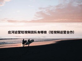 庄河运营短视频团队有哪些（短视频运营合作）