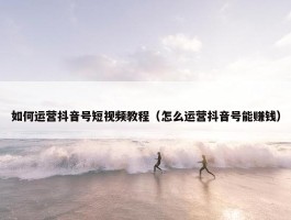 如何运营抖音号短视频教程（怎么运营抖音号能赚钱）