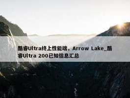 酷睿Ultra终上性能端，Arrow Lake_酷睿Ultra 200已知信息汇总