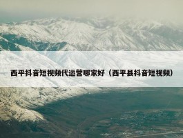 西平抖音短视频代运营哪家好（西平县抖音短视频）