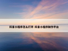 抖音小程序怎么打开 抖音小程序制作平台