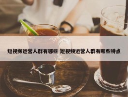 短视频运营人群有哪些 短视频运营人群有哪些特点