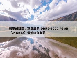 频率创新高，芝奇展示 DDR5-9000 48GB（24GBx2）极速内存套装