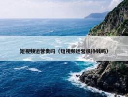 短视频运营贵吗（短视频运营很挣钱吗）