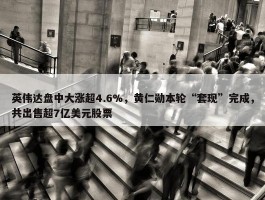 英伟达盘中大涨超4.6%，黄仁勋本轮“套现”完成，共出售超7亿美元股票