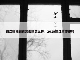 丽江短视频运营渠道怎么样，2019丽江宣传视频