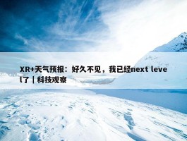 XR+天气预报：好久不见，我已经next level了｜科技观察