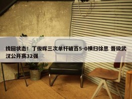 找回状态！丁俊晖三次单杆破百5-0横扫徐思 晋级武汉公开赛32强