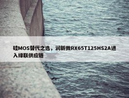 硅MOS替代之选，润新微RX65T125HS2A进入绿联供应链