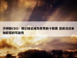 沙特联CEO：我们接近成为世界前十联赛 目前没谈参加欧冠的可能性