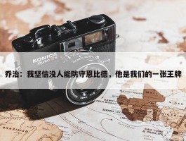 乔治：我坚信没人能防守恩比德，他是我们的一张王牌