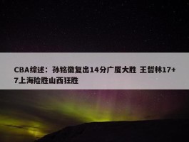 CBA综述：孙铭徽复出14分广厦大胜 王哲林17+7上海险胜山西狂胜