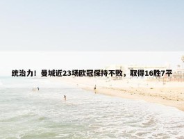 统治力！曼城近23场欧冠保持不败，取得16胜7平