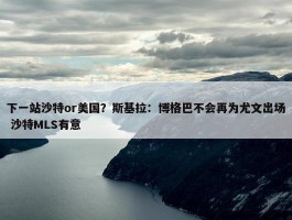 下一站沙特or美国？斯基拉：博格巴不会再为尤文出场 沙特MLS有意