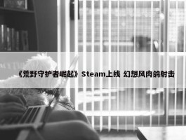 《荒野守护者崛起》Steam上线 幻想风肉鸽射击