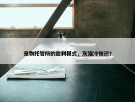 宠物托管所的盈利模式，灰猫冷知识？