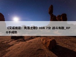 《艾诺提亚：失落之歌》IGN 7分 战斗有趣_RPG不成熟