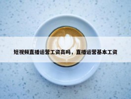 短视频直播运营工资高吗，直播运营基本工资