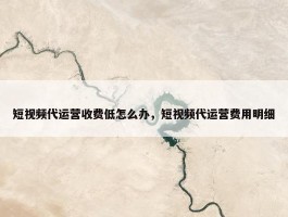 短视频代运营收费低怎么办，短视频代运营费用明细