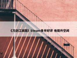 《刀剑江湖路》Steam多半好评 有提升空间