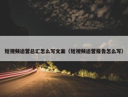 短视频运营总汇怎么写文案（短视频运营报告怎么写）