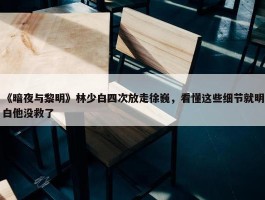 《暗夜与黎明》林少白四次放走徐巍，看懂这些细节就明白他没救了