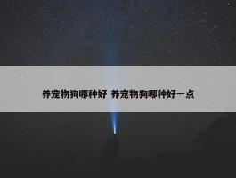 养宠物狗哪种好 养宠物狗哪种好一点