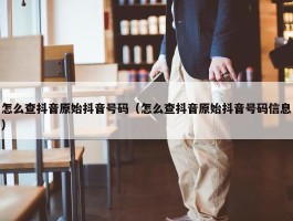 怎么查抖音原始抖音号码（怎么查抖音原始抖音号码信息）