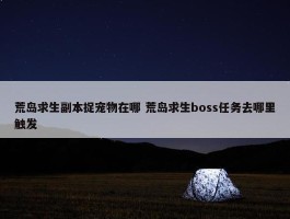 荒岛求生副本捉宠物在哪 荒岛求生boss任务去哪里触发